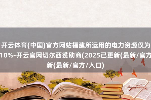开云体育(中国)官方网站福建所运用的电力资源仅为其中的10%-开云官网切尔西赞助商(2025已更新(最新/官方/入口)