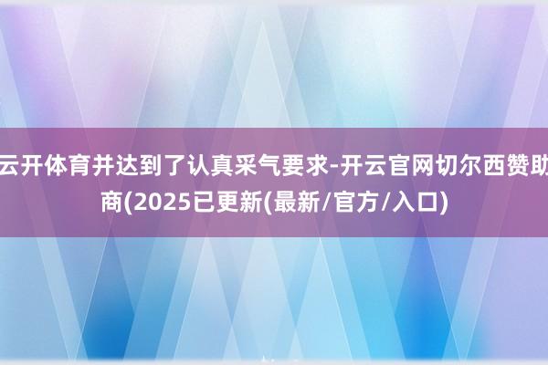 云开体育并达到了认真采气要求-开云官网切尔西赞助商(2025已更新(最新/官方/入口)