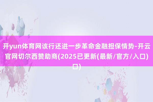 开yun体育网该行还进一步革命金融担保情势-开云官网切尔西赞助商(2025已更新(最新/官方/入口)