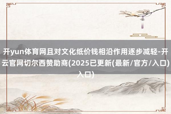 开yun体育网且对文化纸价钱相沿作用逐步减轻-开云官网切尔西赞助商(2025已更新(最新/官方/入口)