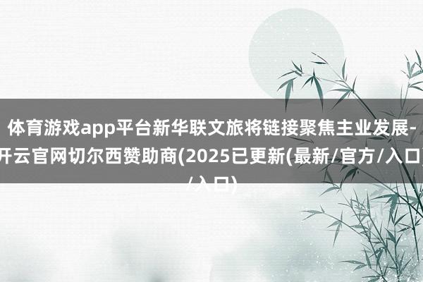 体育游戏app平台新华联文旅将链接聚焦主业发展-开云官网切尔西赞助商(2025已更新(最新/官方/入口)