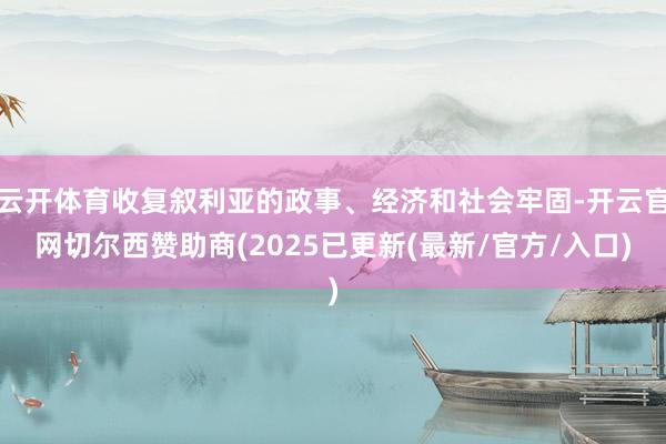 云开体育收复叙利亚的政事、经济和社会牢固-开云官网切尔西赞助商(2025已更新(最新/官方/入口)