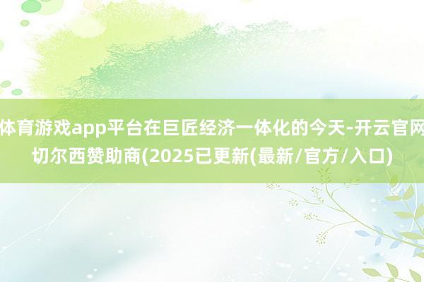 体育游戏app平台在巨匠经济一体化的今天-开云官网切尔西赞助商(2025已更新(最新/官方/入口)