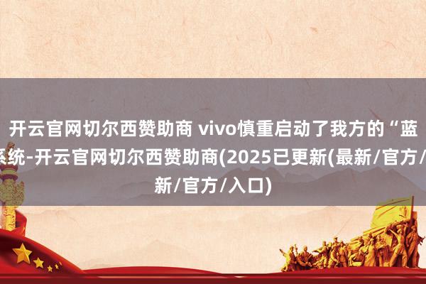 开云官网切尔西赞助商 vivo慎重启动了我方的“蓝河”系统-开云官网切尔西赞助商(2025已更新(最新/官方/入口)
