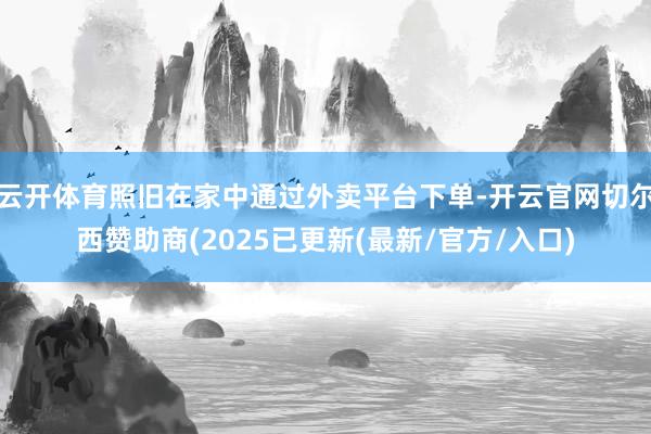 云开体育照旧在家中通过外卖平台下单-开云官网切尔西赞助商(2025已更新(最新/官方/入口)