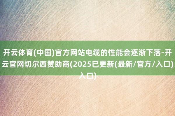开云体育(中国)官方网站电缆的性能会逐渐下落-开云官网切尔西赞助商(2025已更新(最新/官方/入口)