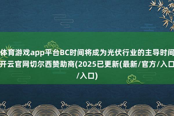 体育游戏app平台BC时间将成为光伏行业的主导时间-开云官网切尔西赞助商(2025已更新(最新/官方/入口)