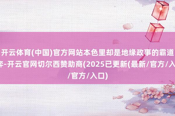 开云体育(中国)官方网站本色里却是地缘政事的霸道博弈-开云官网切尔西赞助商(2025已更新(最新/官方/入口)