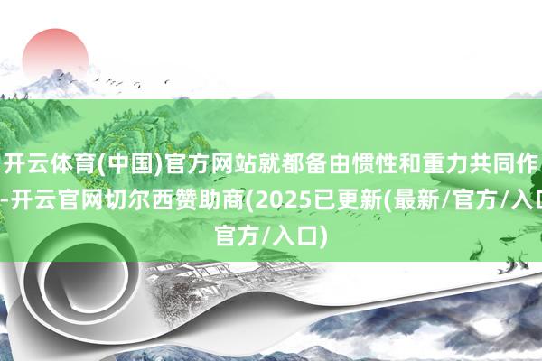 开云体育(中国)官方网站就都备由惯性和重力共同作用-开云官网切尔西赞助商(2025已更新(最新/官方/入口)