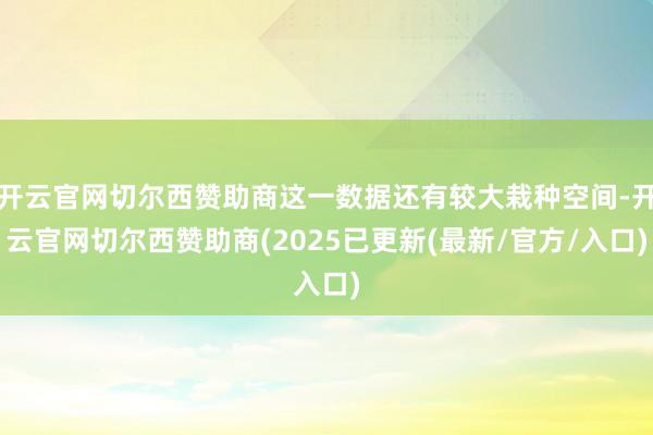 开云官网切尔西赞助商这一数据还有较大栽种空间-开云官网切尔西赞助商(2025已更新(最新/官方/入口)