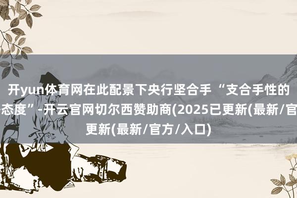 开yun体育网在此配景下央行坚合手 “支合手性的货币战略态度”-开云官网切尔西赞助商(2025已更新(最新/官方/入口)