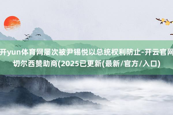 开yun体育网屡次被尹锡悦以总统权利防止-开云官网切尔西赞助商(2025已更新(最新/官方/入口)