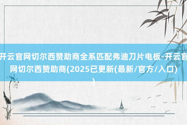 开云官网切尔西赞助商全系匹配弗迪刀片电板-开云官网切尔西赞助商(2025已更新(最新/官方/入口)