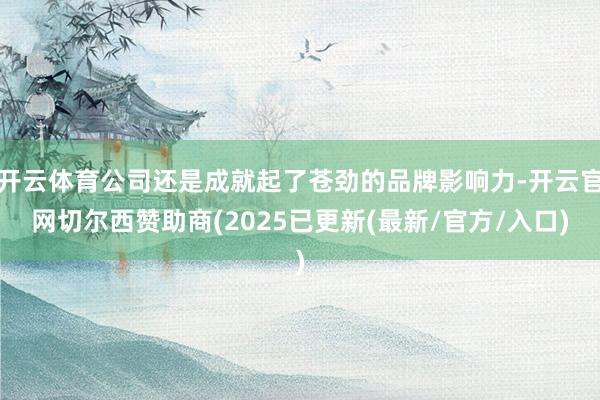 开云体育公司还是成就起了苍劲的品牌影响力-开云官网切尔西赞助商(2025已更新(最新/官方/入口)