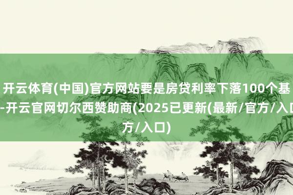 开云体育(中国)官方网站要是房贷利率下落100个基点-开云官网切尔西赞助商(2025已更新(最新/官方/入口)