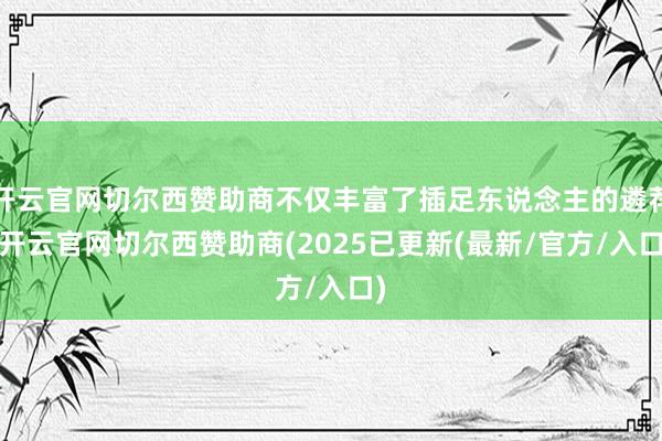 开云官网切尔西赞助商不仅丰富了插足东说念主的遴荐-开云官网切尔西赞助商(2025已更新(最新/官方/入口)