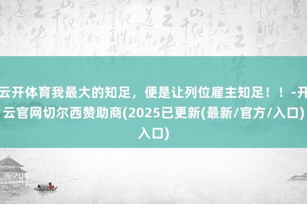 云开体育我最大的知足，便是让列位雇主知足！！-开云官网切尔西赞助商(2025已更新(最新/官方/入口)