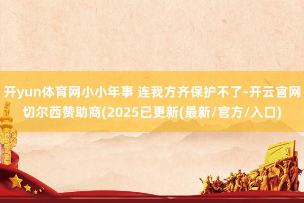 开yun体育网小小年事 连我方齐保护不了-开云官网切尔西赞助商(2025已更新(最新/官方/入口)