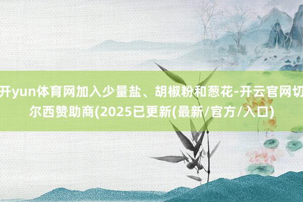 开yun体育网加入少量盐、胡椒粉和葱花-开云官网切尔西赞助商(2025已更新(最新/官方/入口)
