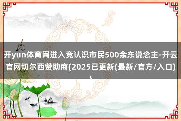 开yun体育网进入竞认识市民500余东说念主-开云官网切尔西赞助商(2025已更新(最新/官方/入口)