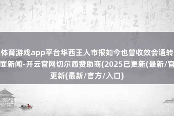 体育游戏app平台华西王人市报如今也曾收效会通转型成为封面新闻-开云官网切尔西赞助商(2025已更新(最新/官方/入口)