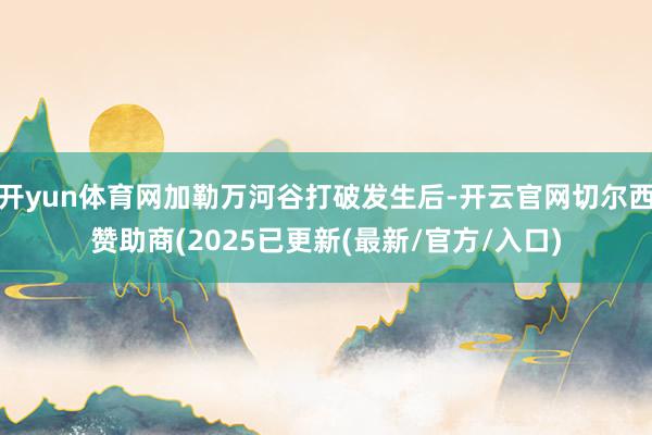开yun体育网加勒万河谷打破发生后-开云官网切尔西赞助商(2025已更新(最新/官方/入口)