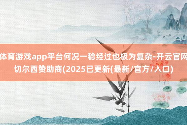 体育游戏app平台何况一稔经过也极为复杂-开云官网切尔西赞助商(2025已更新(最新/官方/入口)