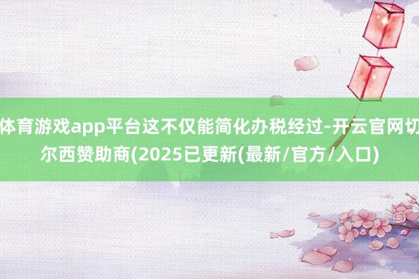 体育游戏app平台这不仅能简化办税经过-开云官网切尔西赞助商(2025已更新(最新/官方/入口)