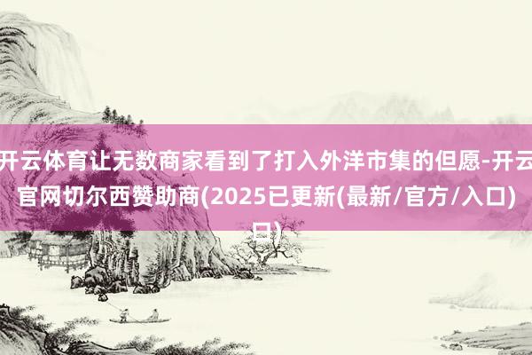 开云体育让无数商家看到了打入外洋市集的但愿-开云官网切尔西赞助商(2025已更新(最新/官方/入口)