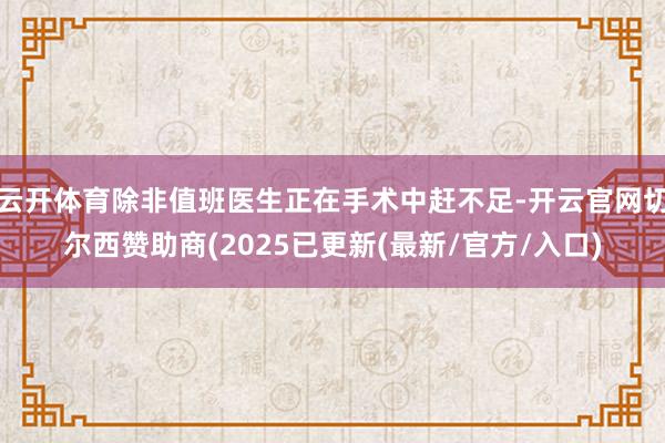 云开体育除非值班医生正在手术中赶不足-开云官网切尔西赞助商(2025已更新(最新/官方/入口)