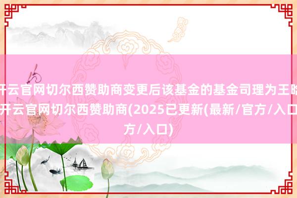 开云官网切尔西赞助商变更后该基金的基金司理为王晗-开云官网切尔西赞助商(2025已更新(最新/官方/入口)
