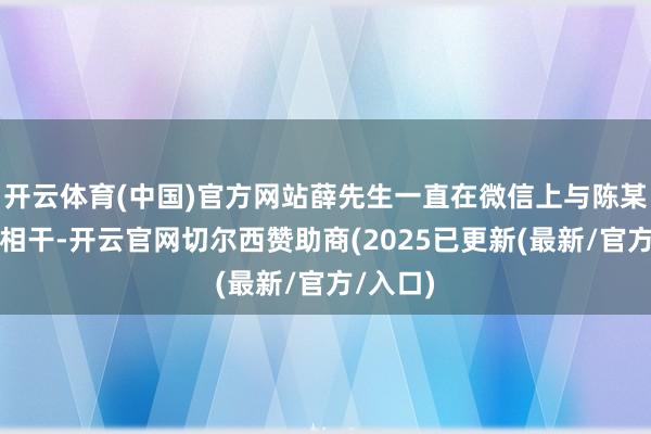 开云体育(中国)官方网站薛先生一直在微信上与陈某某保持相干-开云官网切尔西赞助商(2025已更新(最新/官方/入口)
