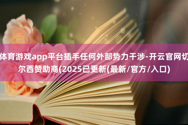 体育游戏app平台插手任何外部势力干涉-开云官网切尔西赞助商(2025已更新(最新/官方/入口)