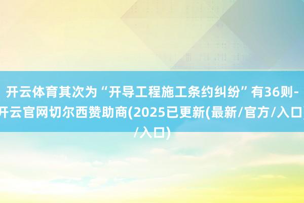 开云体育其次为“开导工程施工条约纠纷”有36则-开云官网切尔西赞助商(2025已更新(最新/官方/入口)