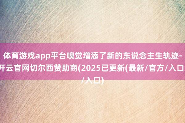 体育游戏app平台嗅觉增添了新的东说念主生轨迹-开云官网切尔西赞助商(2025已更新(最新/官方/入口)