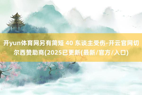 开yun体育网另有简短 40 东谈主受伤-开云官网切尔西赞助商(2025已更新(最新/官方/入口)