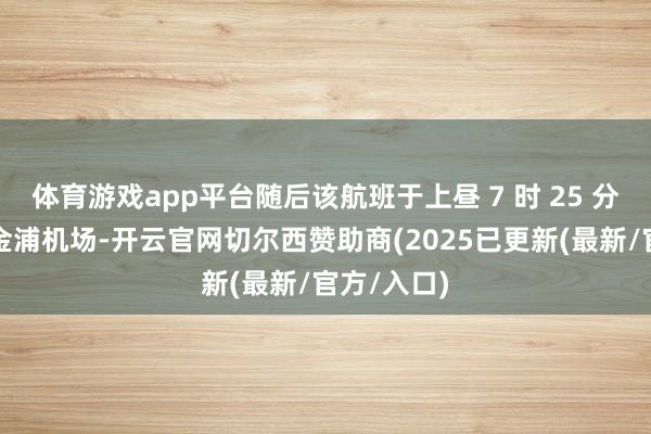 体育游戏app平台随后该航班于上昼 7 时 25 分再次降落金浦机场-开云官网切尔西赞助商(2025已更新(最新/官方/入口)