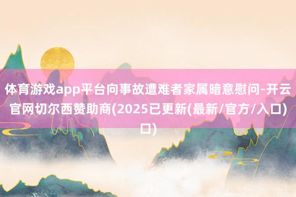 体育游戏app平台向事故遭难者家属暗意慰问-开云官网切尔西赞助商(2025已更新(最新/官方/入口)