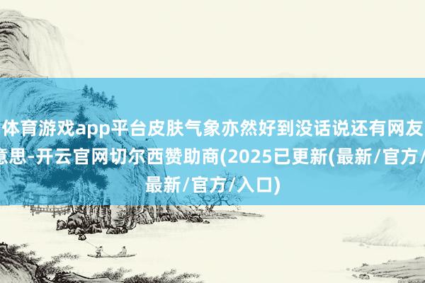 体育游戏app平台皮肤气象亦然好到没话说还有网友赞好意思-开云官网切尔西赞助商(2025已更新(最新/官方/入口)