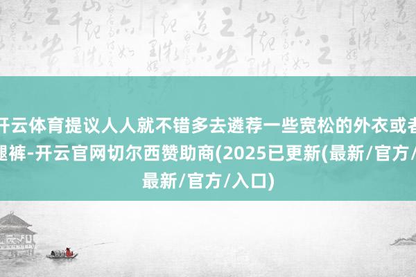 开云体育提议人人就不错多去遴荐一些宽松的外衣或者是阔腿裤-开云官网切尔西赞助商(2025已更新(最新/官方/入口)