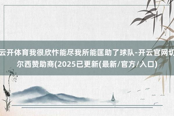 云开体育我很欣忭能尽我所能匡助了球队-开云官网切尔西赞助商(2025已更新(最新/官方/入口)