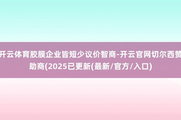 开云体育胶膜企业皆短少议价智商-开云官网切尔西赞助商(2025已更新(最新/官方/入口)