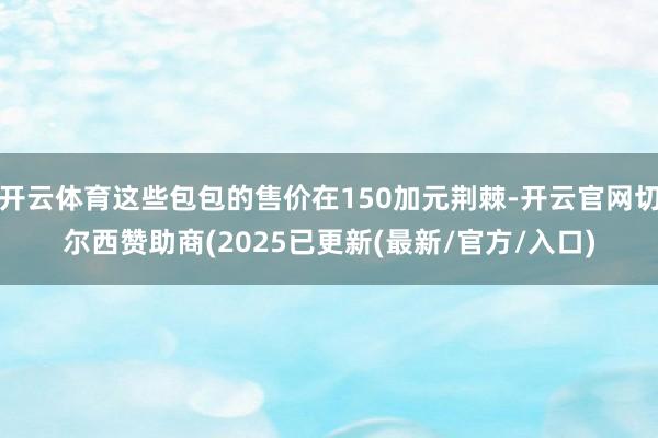 开云体育这些包包的售价在150加元荆棘-开云官网切尔西赞助商(2025已更新(最新/官方/入口)