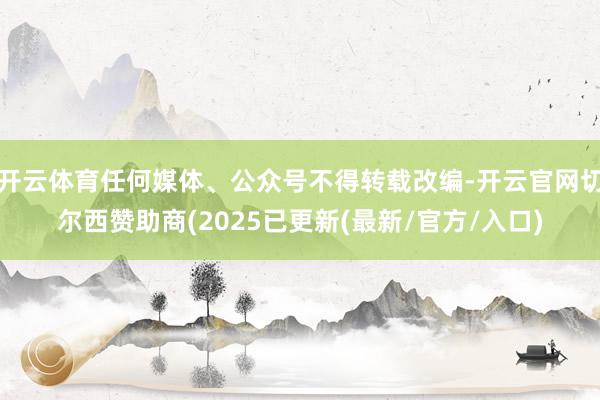 开云体育任何媒体、公众号不得转载改编-开云官网切尔西赞助商(2025已更新(最新/官方/入口)