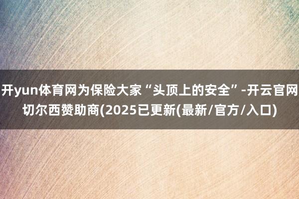 开yun体育网为保险大家“头顶上的安全”-开云官网切尔西赞助商(2025已更新(最新/官方/入口)
