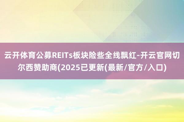 云开体育公募REITs板块险些全线飘红-开云官网切尔西赞助商(2025已更新(最新/官方/入口)