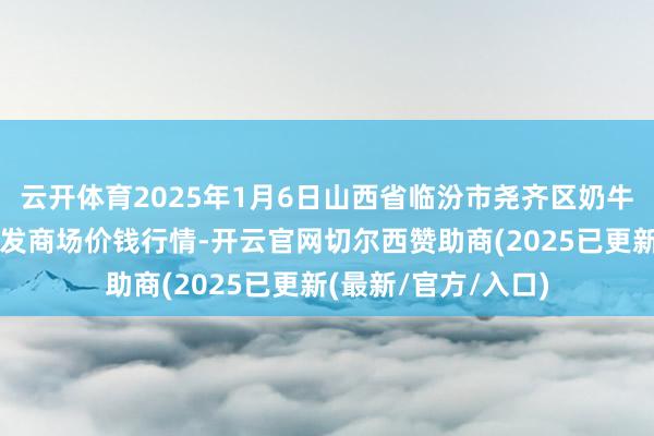 云开体育2025年1月6日山西省临汾市尧齐区奶牛场尧丰农副产物批发商场价钱行情-开云官网切尔西赞助商(2025已更新(最新/官方/入口)