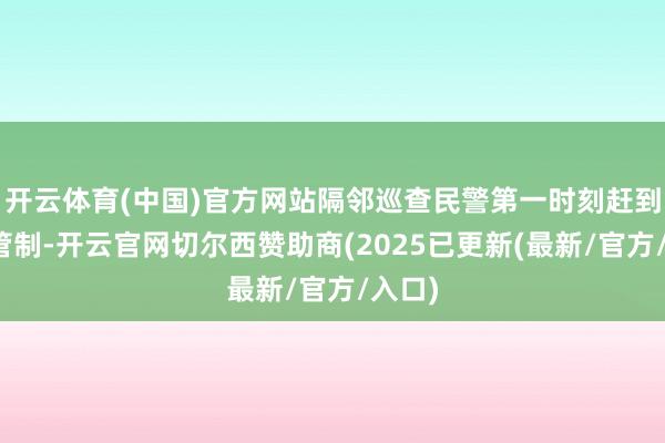 开云体育(中国)官方网站隔邻巡查民警第一时刻赶到现场管制-开云官网切尔西赞助商(2025已更新(最新/官方/入口)