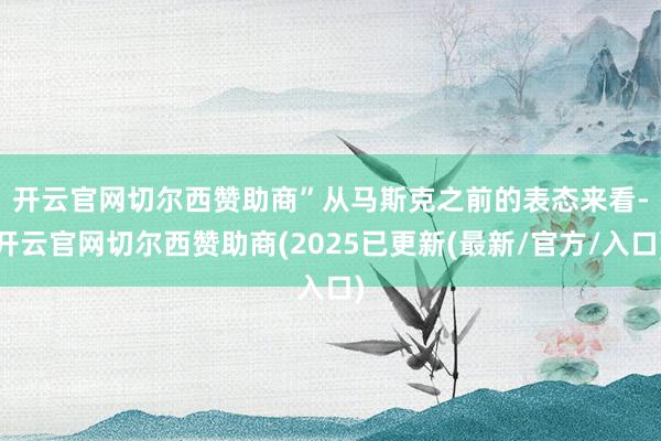 开云官网切尔西赞助商”　　从马斯克之前的表态来看-开云官网切尔西赞助商(2025已更新(最新/官方/入口)