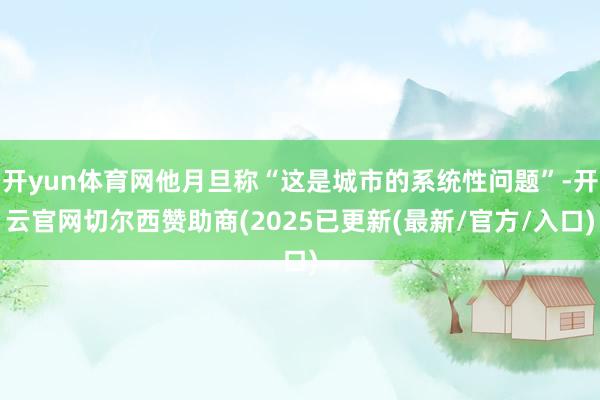 开yun体育网他月旦称“这是城市的系统性问题”-开云官网切尔西赞助商(2025已更新(最新/官方/入口)
